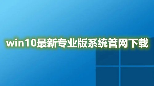 win10最新专业版系统管网下载 win10微软官方版系统下载